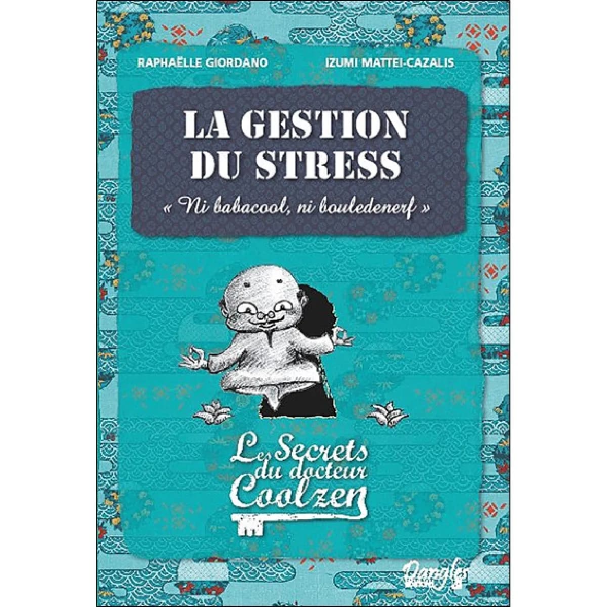Les secrets du docteur Coolzen. La gestion du stress : ni babacool, ni bouledenerf